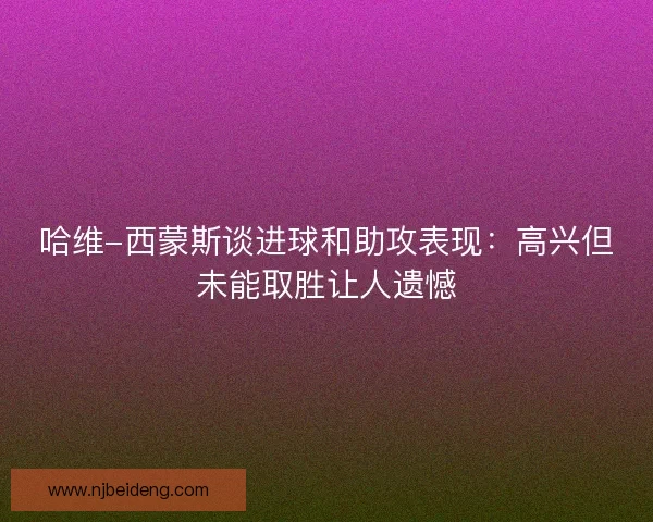 哈维-西蒙斯谈进球和助攻表现：高兴但未能取胜让人遗憾