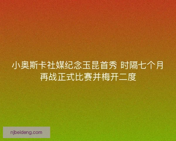 小奥斯卡社媒纪念玉昆首秀 时隔七个月再战正式比赛并梅开二度