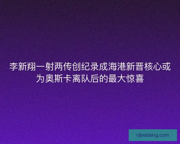 李新翔一射两传创纪录成海港新晋核心或为奥斯卡离队后的最大惊喜