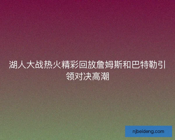 湖人大战热火精彩回放詹姆斯和巴特勒引领对决高潮