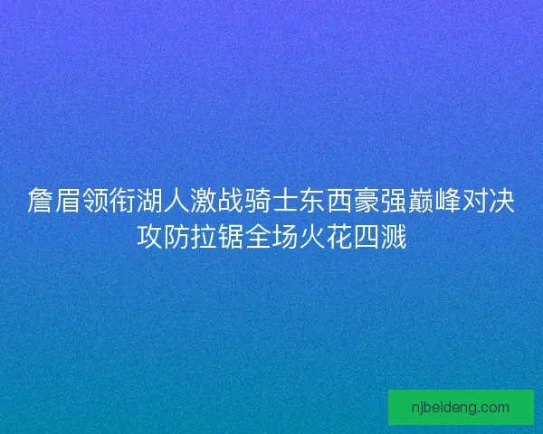 詹眉领衔湖人激战骑士东西豪强巅峰对决攻防拉锯全场火花四溅