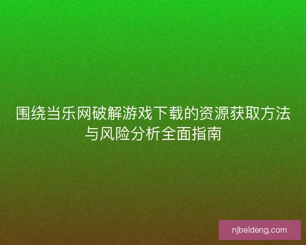 围绕当乐网破解游戏下载的资源获取方法与风险分析全面指南