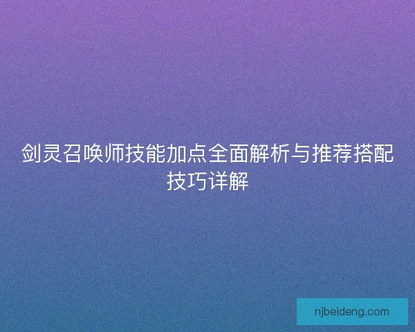剑灵召唤师技能加点全面解析与推荐搭配技巧详解 剑灵召唤师技能加点全面解析与推荐搭配技巧详解