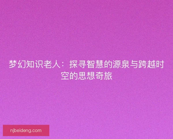 梦幻知识老人:探寻智慧的源泉与跨越时空的思想奇旅 梦幻知识老人:探寻智慧的源泉与跨越时空的思想奇旅