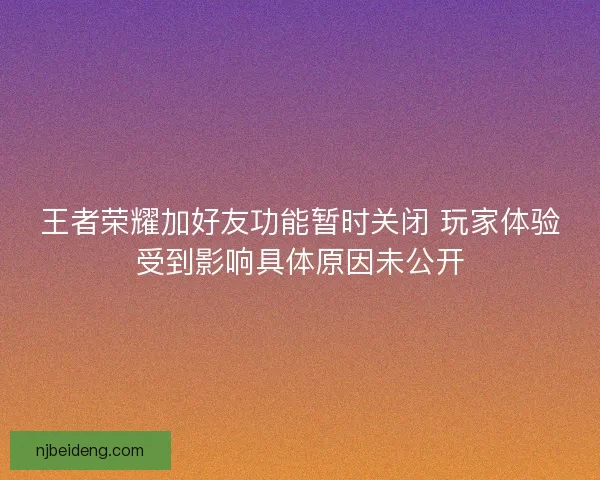 王者荣耀加好友功能暂时关闭 玩家体验受到影响具体原因未公开 王者荣耀加好友功能暂时关闭 玩家体验受到影响具体原因未公开