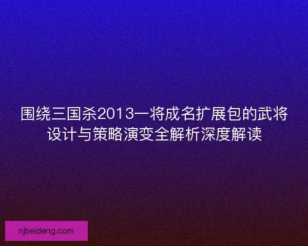 围绕三国杀2013一将成名扩展包的武将设计与策略演变全解析深度解读