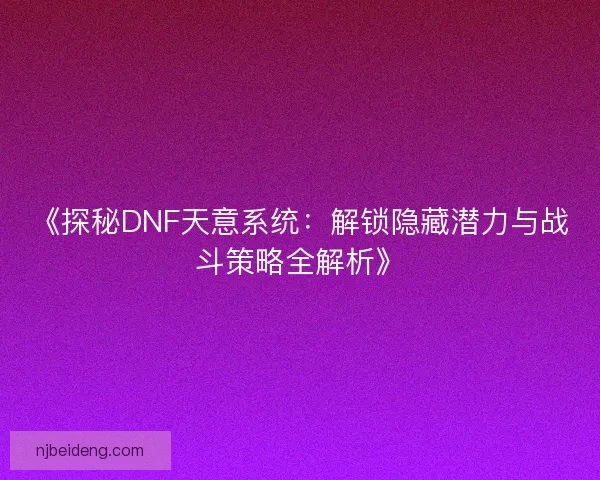 《探秘DNF天意系统：解锁隐藏潜力与战斗策略全解析》