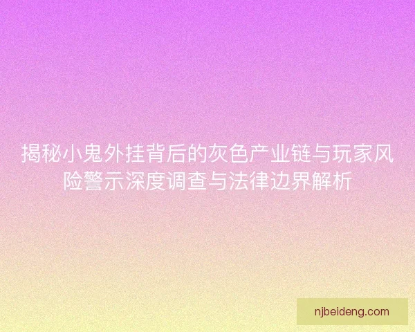 揭秘小鬼外挂背后的灰色产业链与玩家风险警示深度调查与法律边界解析 揭秘小鬼外挂背后的灰色产业链与玩家风险警示深度调查与法律边界解析