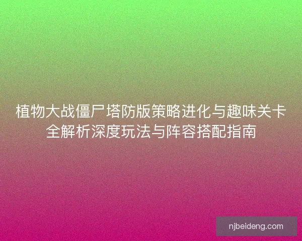 植物大战僵尸塔防版策略进化与趣味关卡全解析深度玩法与阵容搭配指南 植物大战僵尸塔防版策略进化与趣味关卡全解析深度玩法与阵容搭配指南