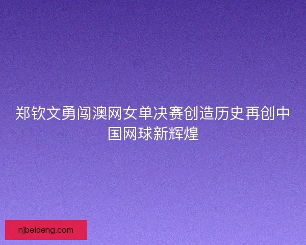 郑钦文勇闯澳网女单决赛创造历史再创中国网球新辉煌 郑钦文勇闯澳网女单决赛创造历史再创中国网球新辉煌