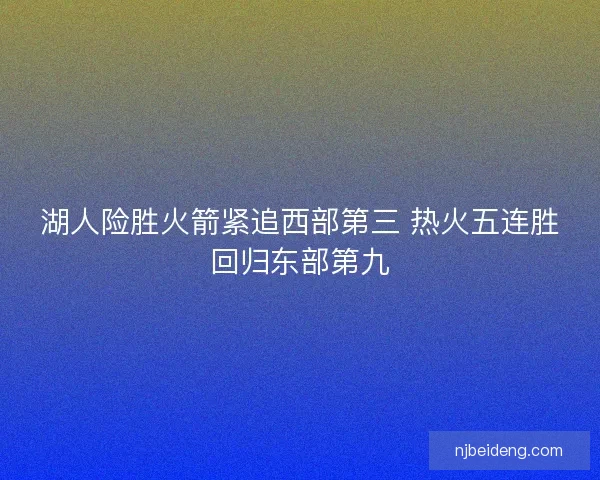 湖人险胜火箭紧追西部第三 热火五连胜回归东部第九 湖人险胜火箭紧追西部第三 热火五连胜回归东部第九