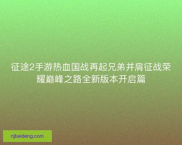 征途2手游热血国战再起兄弟并肩征战荣耀巅峰之路全新版本开启篇 征途2手游热血国战再起兄弟并肩征战荣耀巅峰之路全新版本开启篇