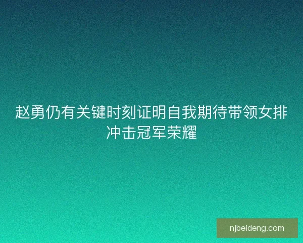 赵勇仍有关键时刻证明自我期待带领女排冲击冠军荣耀