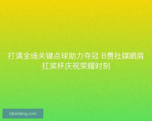 打满全场关键点球助力夺冠 B费社媒晒肩扛奖杯庆祝荣耀时刻