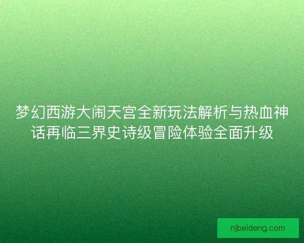 梦幻西游大闹天宫全新玩法解析与热血神话再临三界史诗级冒险体验全面升级