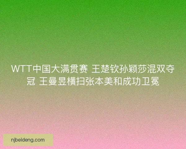 WTT中国大满贯赛 王楚钦孙颖莎混双夺冠 王曼昱横扫张本美和成功卫冕 WTT中国大满贯赛 王楚钦孙颖莎混双夺冠 王曼昱横扫张本美和成功卫冕