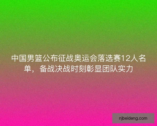 中国男篮公布征战奥运会落选赛12人名单，备战决战时刻彰显团队实力