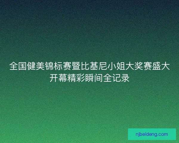 全国健美锦标赛暨比基尼小姐大奖赛盛大开幕精彩瞬间全记录