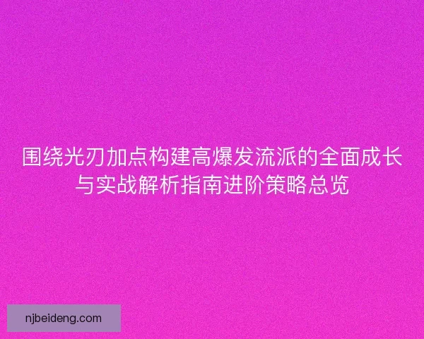 围绕光刃加点构建高爆发流派的全面成长与实战解析指南进阶策略总览 围绕光刃加点构建高爆发流派的全面成长与实战解析指南进阶策略总览