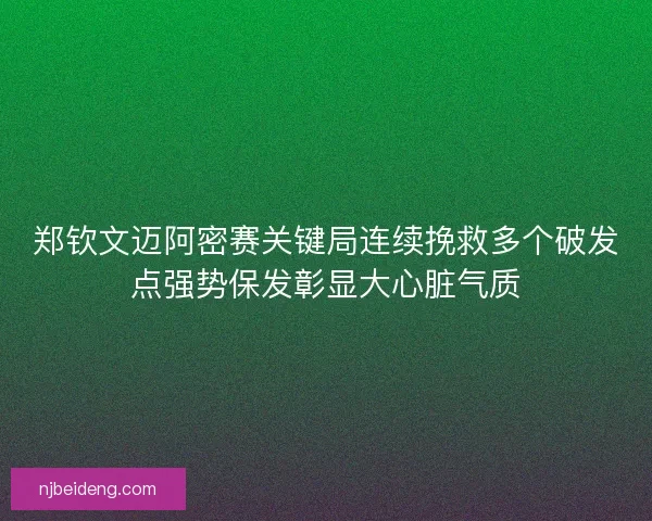 郑钦文迈阿密赛关键局连续挽救多个破发点强势保发彰显大心脏气质 郑钦文迈阿密赛关键局连续挽救多个破发点强势保发彰显大心脏气质