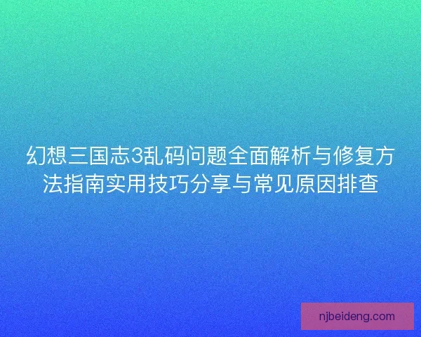 幻想三国志3乱码问题全面解析与修复方法指南实用技巧分享与常见原因排查 幻想三国志3乱码问题全面解析与修复方法指南实用技巧分享与常见原因排查