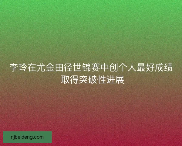李玲在尤金田径世锦赛中创个人最好成绩 取得突破性进展 李玲在尤金田径世锦赛中创个人最好成绩 取得突破性进展