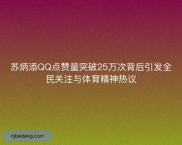 苏炳添QQ点赞量突破25万次背后引发全民关注与体育精神热议 苏炳添QQ点赞量突破25万次背后引发全民关注与体育精神热议