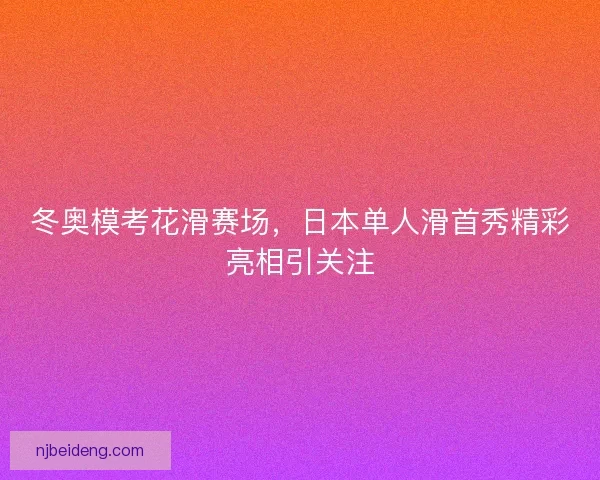 冬奥模考花滑赛场，日本单人滑首秀精彩亮相引关注