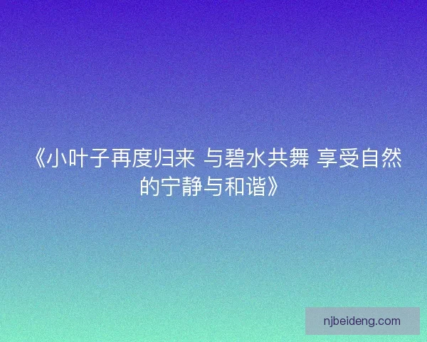 《小叶子再度归来 与碧水共舞 享受自然的宁静与和谐》