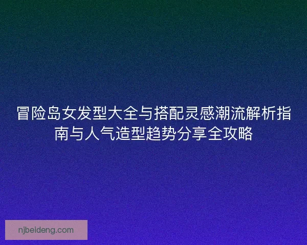 冒险岛女发型大全与搭配灵感潮流解析指南与人气造型趋势分享全攻略 冒险岛女发型大全与搭配灵感潮流解析指南与人气造型趋势分享全攻略