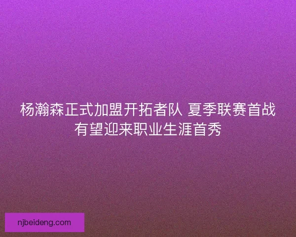 杨瀚森正式加盟开拓者队 夏季联赛首战有望迎来职业生涯首秀 杨瀚森正式加盟开拓者队 夏季联赛首战有望迎来职业生涯首秀