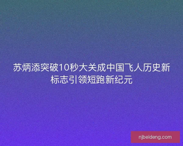 苏炳添突破10秒大关成中国飞人历史新标志引领短跑新纪元 苏炳添突破10秒大关成中国飞人历史新标志引领短跑新纪元