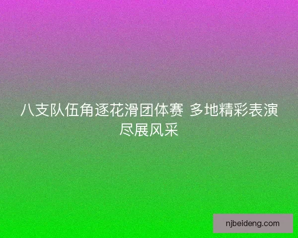 八支队伍角逐花滑团体赛 多地精彩表演尽展风采 八支队伍角逐花滑团体赛 多地精彩表演尽展风采