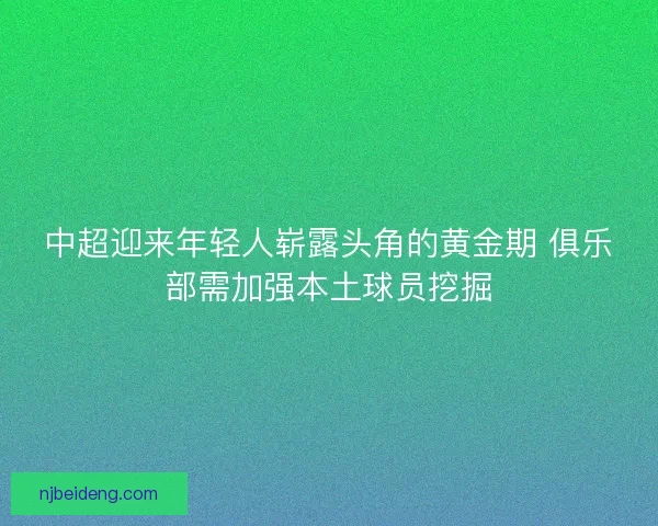 中超迎来年轻人崭露头角的黄金期 俱乐部需加强本土球员挖掘 中超迎来年轻人崭露头角的黄金期 俱乐部需加强本土球员挖掘
