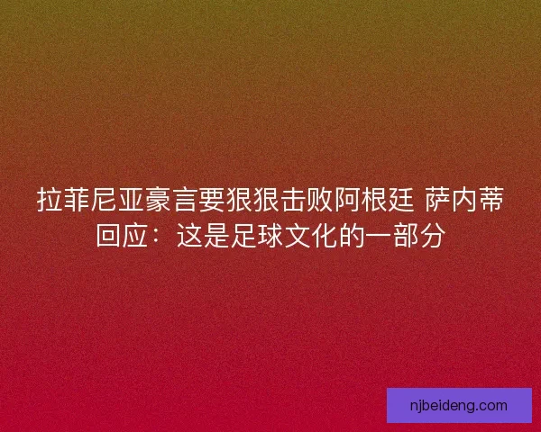 拉菲尼亚豪言要狠狠击败阿根廷 萨内蒂回应:这是足球文化的一部分 拉菲尼亚豪言要狠狠击败阿根廷 萨内蒂回应:这是足球文化的一部分