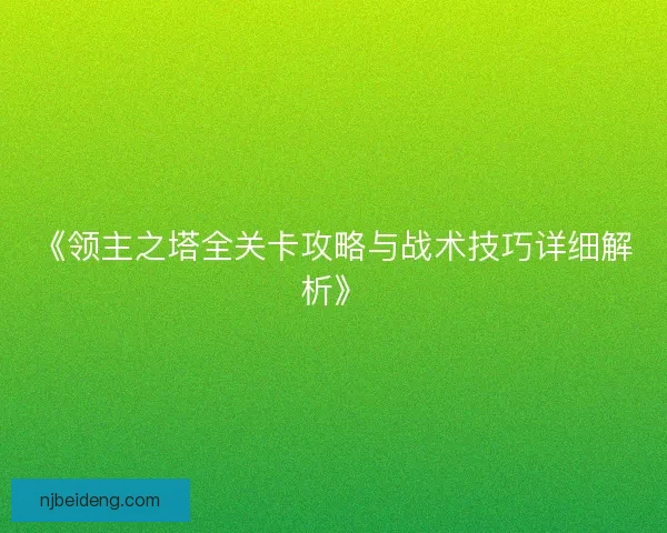《领主之塔全关卡攻略与战术技巧详细解析》 《领主之塔全关卡攻略与战术技巧详细解析》