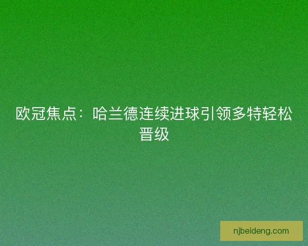 欧冠焦点：哈兰德连续进球引领多特轻松晋级